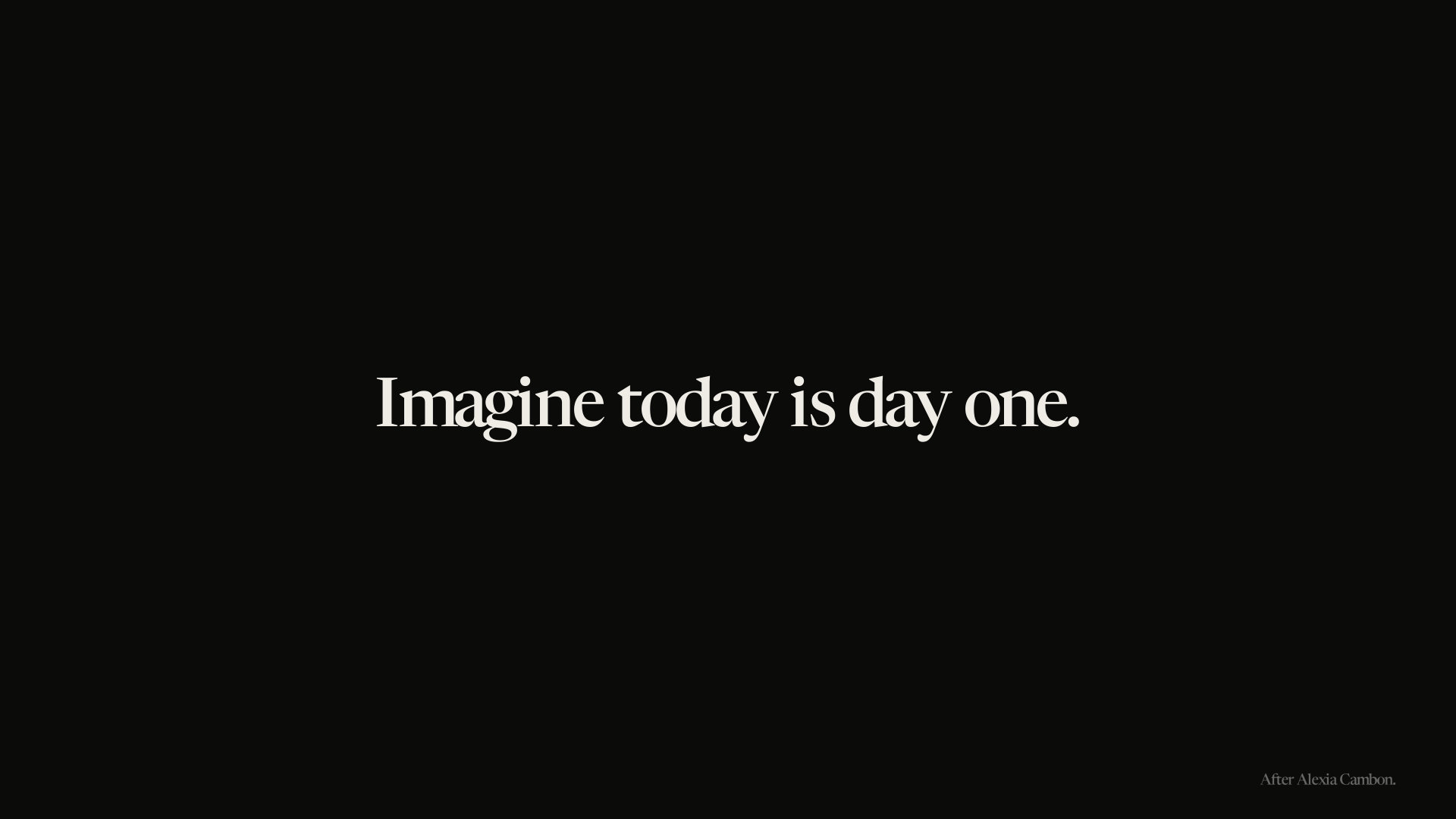 Imagine today is day one.